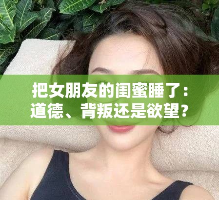 把女朋友的闺蜜睡了：道德、背叛还是欲望？