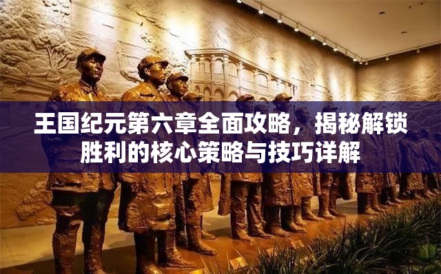 王国纪元第六章全面攻略，揭秘解锁胜利的核心策略与技巧详解