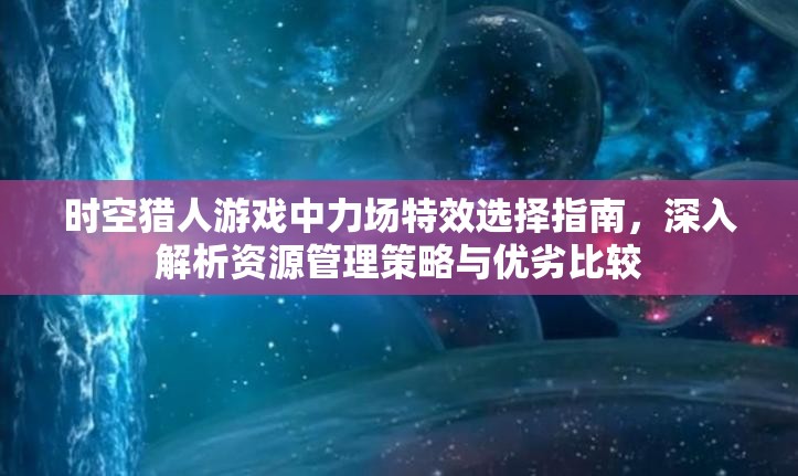 时空猎人游戏中力场特效选择指南，深入解析资源管理策略与优劣比较