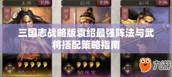 三国志战略版袁绍最强阵法与武将搭配策略指南