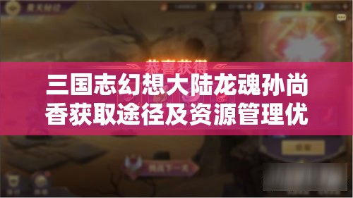 三国志幻想大陆龙魂孙尚香获取途径及资源管理优化策略