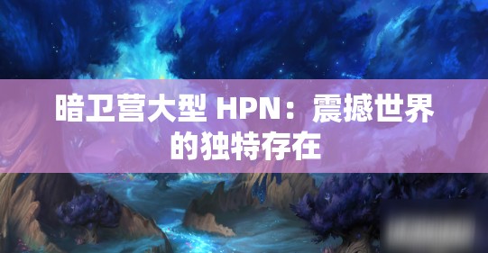 暗卫营大型 HPN：震撼世界的独特存在