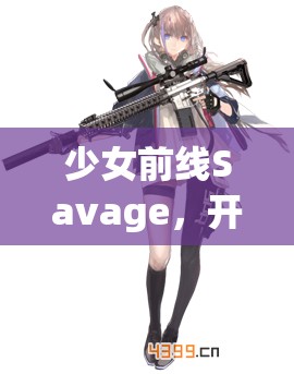 少女前线Savage，开启战术人形战斗与策略新纪元的里程碑