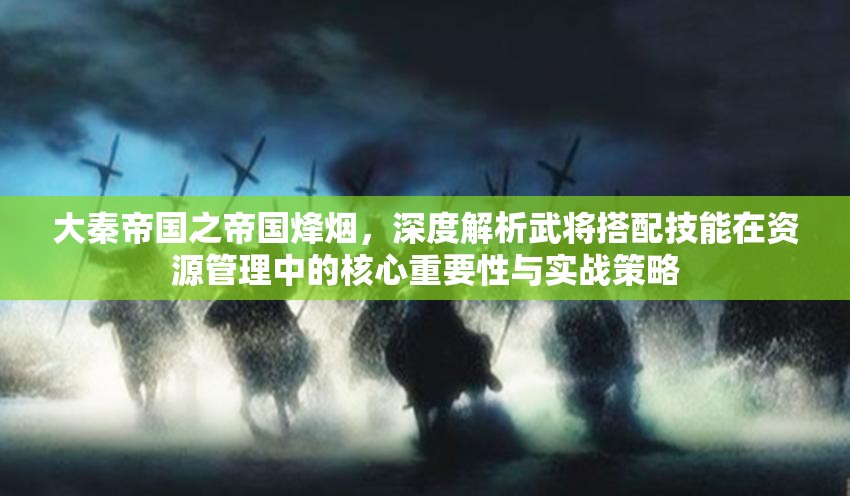 大秦帝国之帝国烽烟，深度解析武将搭配技能在资源管理中的核心重要性与实战策略