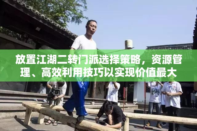 放置江湖二转门派选择策略，资源管理、高效利用技巧以实现价值最大化