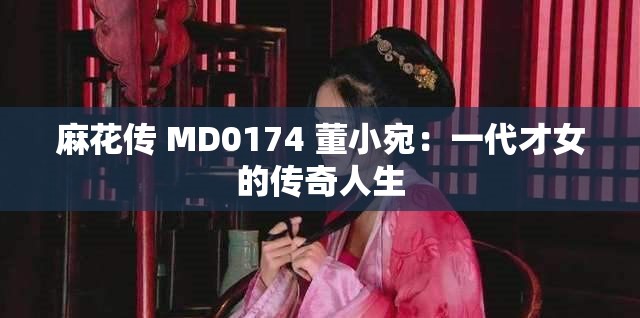 麻花传 MD0174 董小宛：一代才女的传奇人生