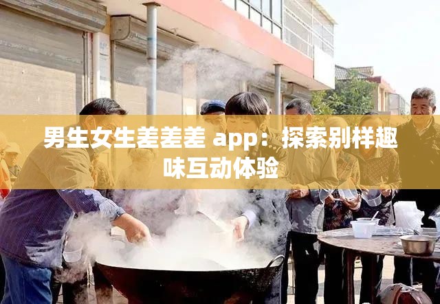 男生女生差差差 app：探索别样趣味互动体验