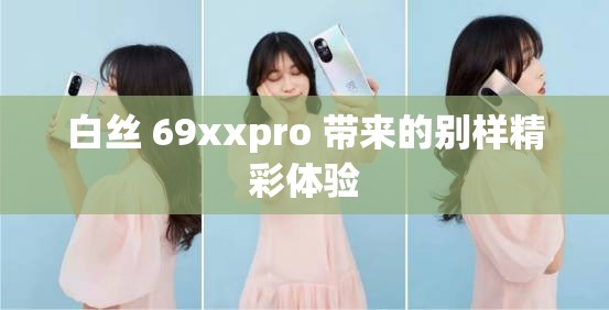 白丝 69xxpro 带来的别样精彩体验