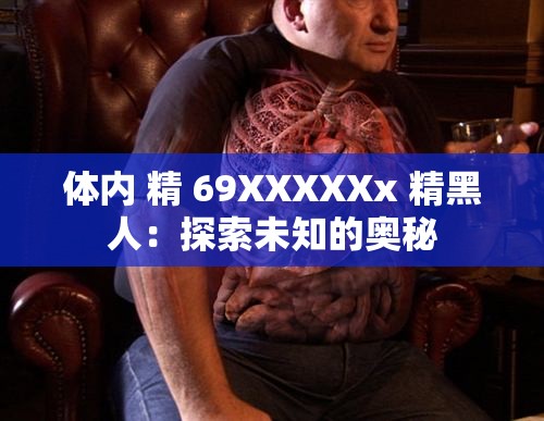 体内 精 69XXXXXx 精黑人：探索未知的奥秘