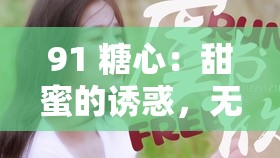 91 糖心：甜蜜的诱惑，无尽的想象