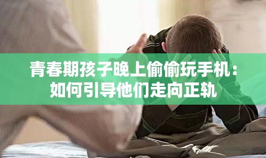 青春期孩子晚上偷偷玩手机：如何引导他们走向正轨