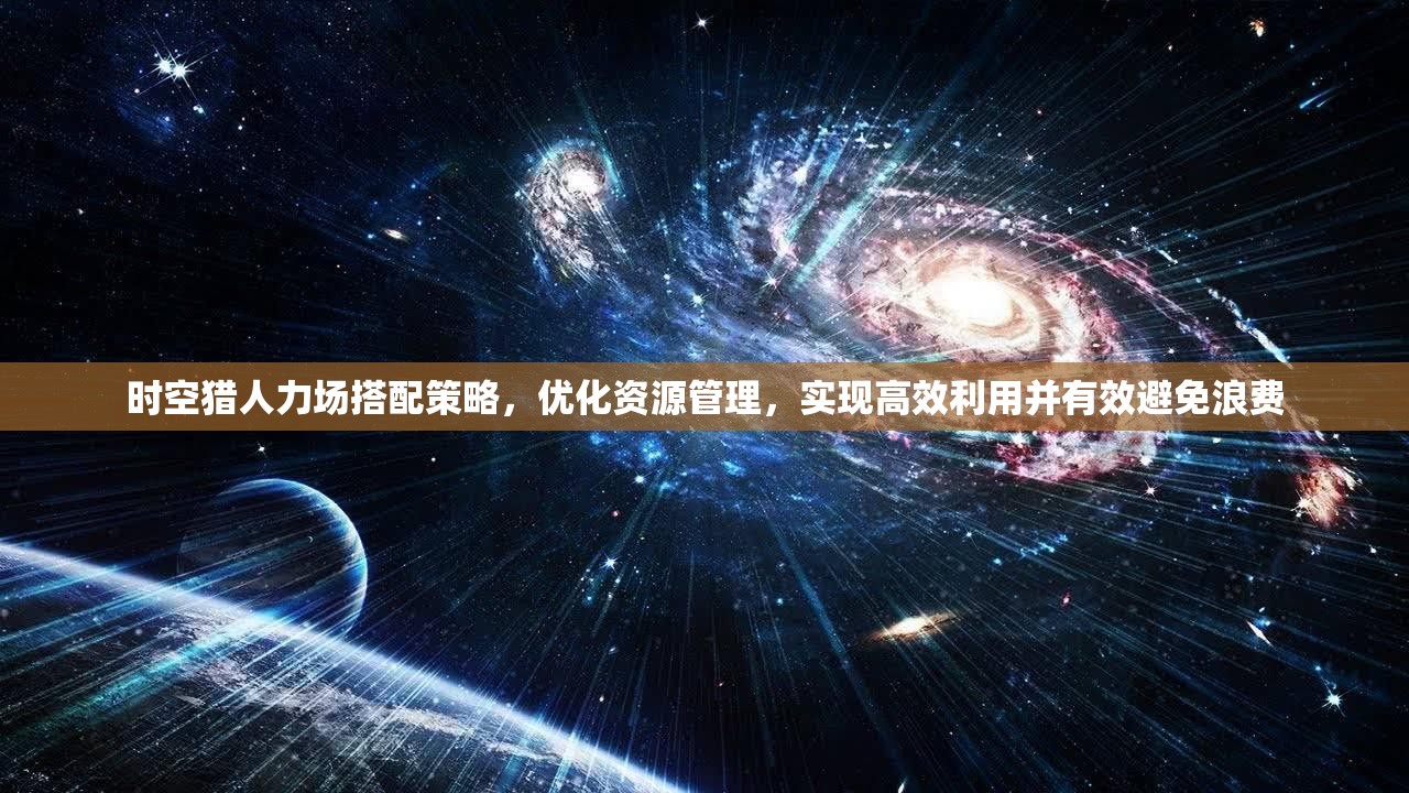 时空猎人力场搭配策略，优化资源管理，实现高效利用并有效避免浪费