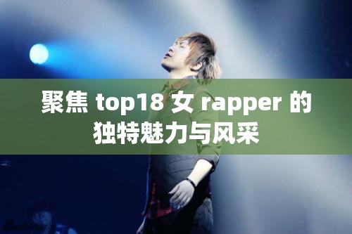 聚焦 top18 女 rapper 的独特魅力与风采