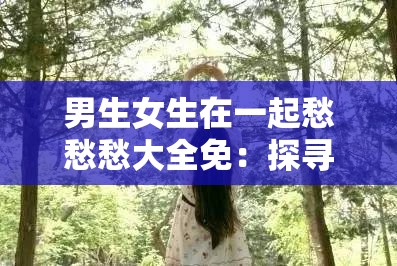 男生女生在一起愁愁愁大全免：探寻青春情感的迷茫与困惑