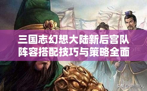 三国志幻想大陆新后宫队阵容搭配技巧与策略全面解析攻略