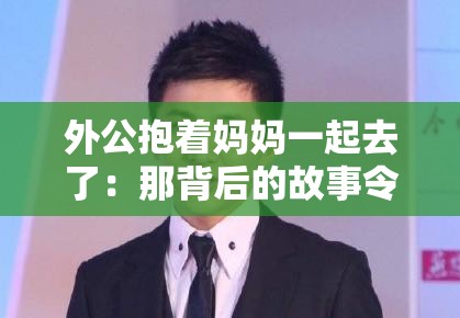 外公抱着妈妈一起去了：那背后的故事令人深思