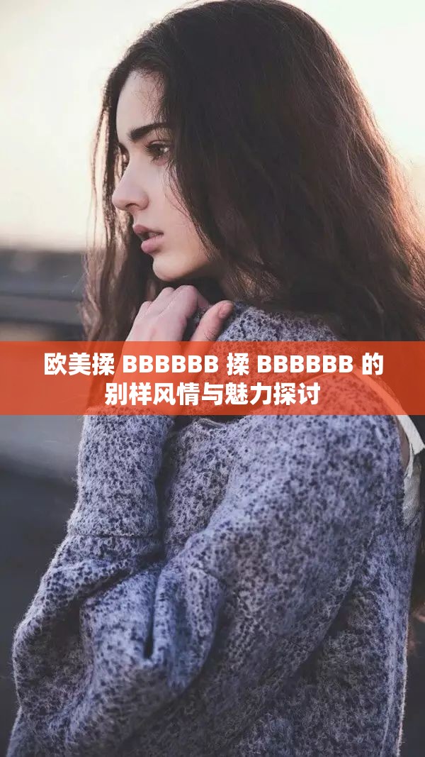 欧美揉 BBBBBB 揉 BBBBBB 的别样风情与魅力探讨