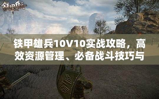 铁甲雄兵10V10实战攻略，高效资源管理、必备战斗技巧与制胜策略解析