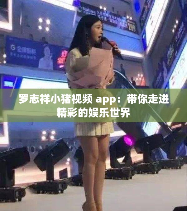 罗志祥小猪视频 app：带你走进精彩的娱乐世界