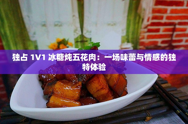 独占 1V1 冰糖炖五花肉：一场味蕾与情感的独特体验