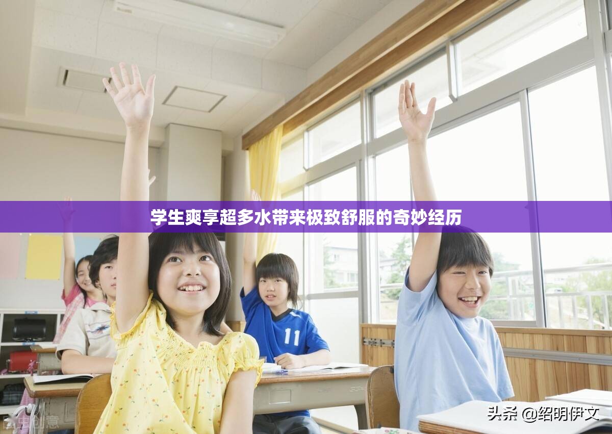 学生爽享超多水带来极致舒服的奇妙经历