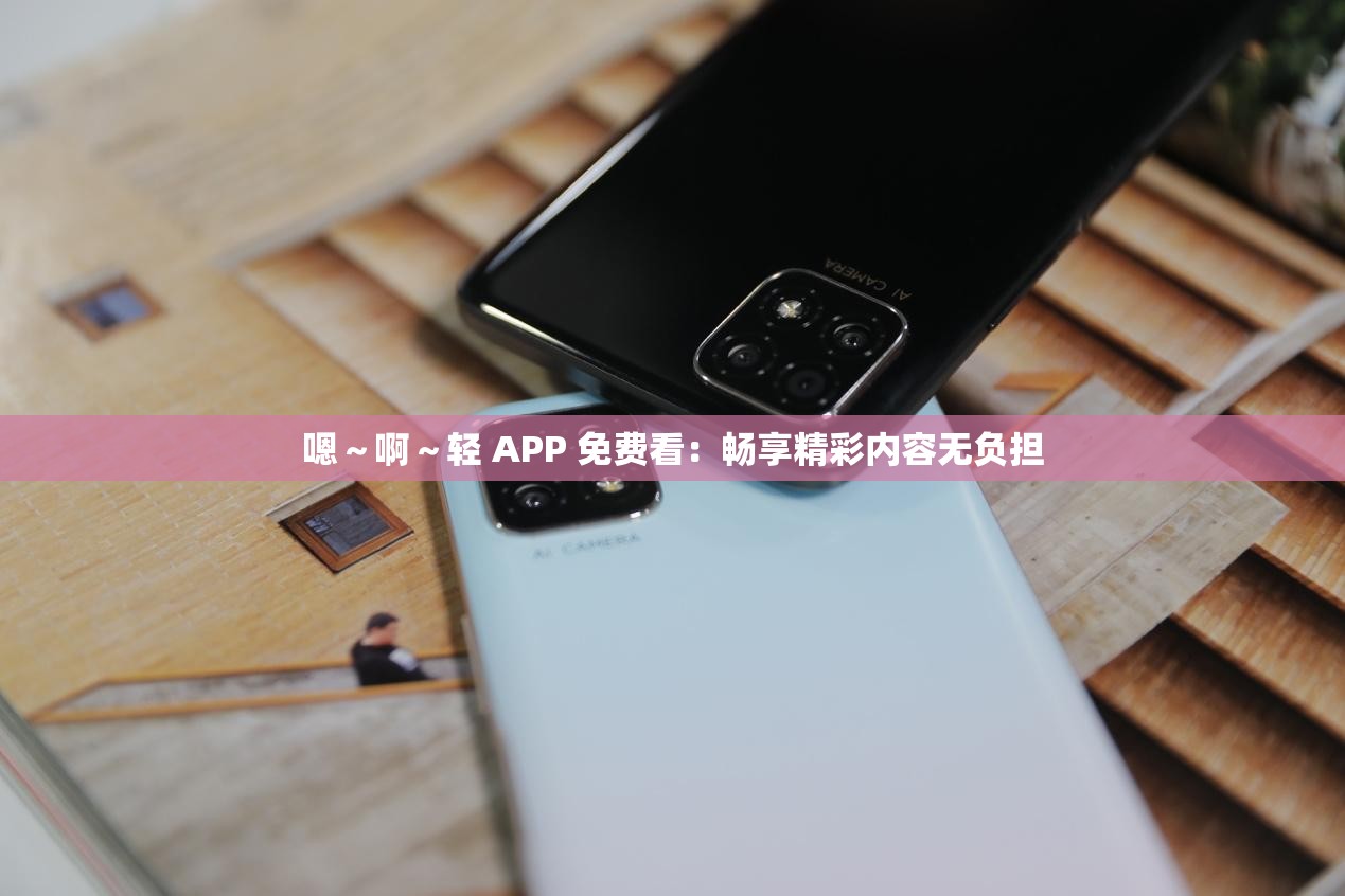 嗯～啊～轻 APP 免费看：畅享精彩内容无负担