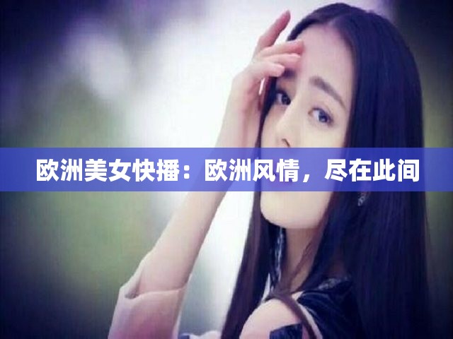 欧洲美女快播：欧洲风情，尽在此间