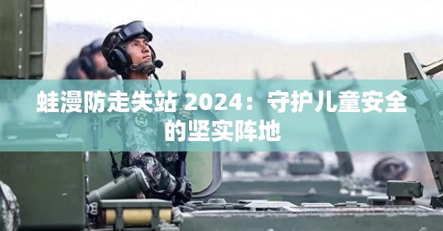 蛙漫防走失站 2024：守护儿童安全的坚实阵地