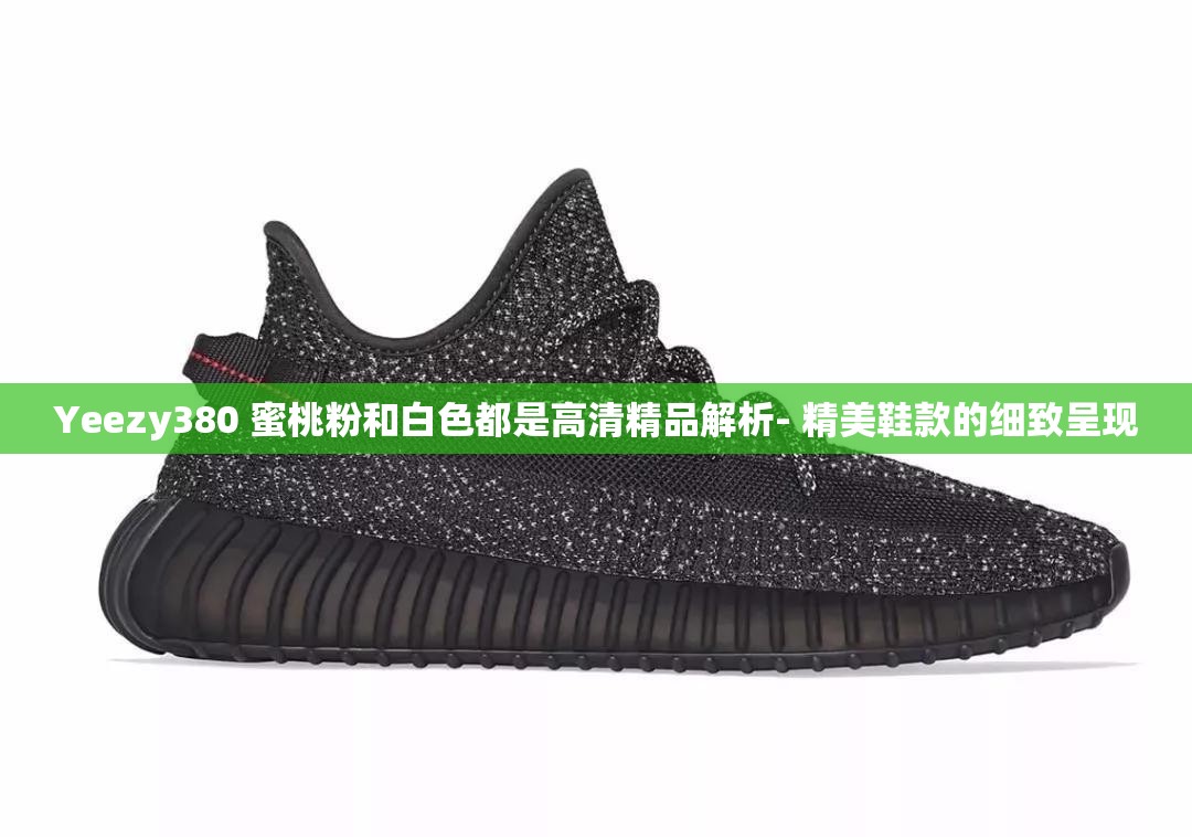 Yeezy380 蜜桃粉和白色都是高清精品解析- 精美鞋款的细致呈现