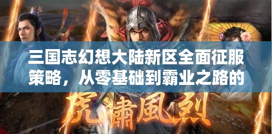 三国志幻想大陆新区全面征服策略，从零基础到霸业之路的详细指南