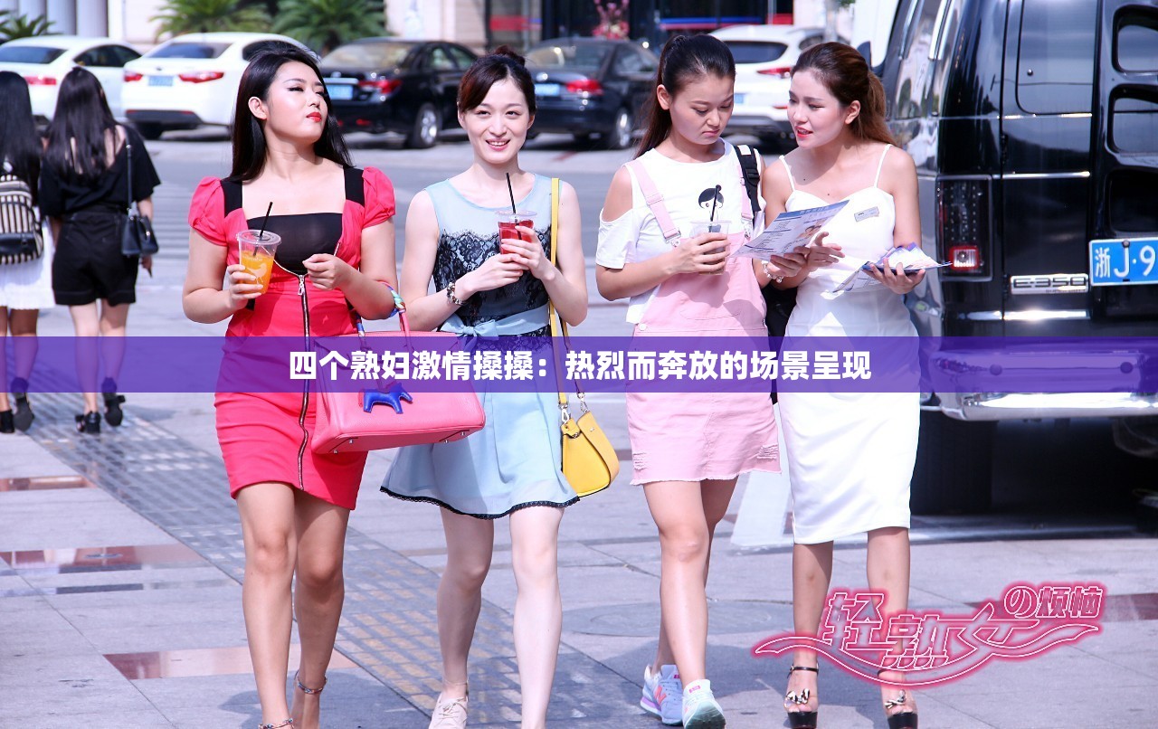 四个熟妇激情搡搡：热烈而奔放的场景呈现