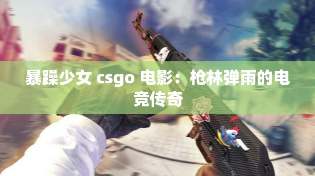 暴躁少女 csgo 电影：枪林弹雨的电竞传奇