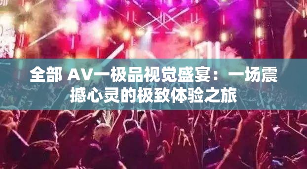 全部 A∨一极品视觉盛宴：一场震撼心灵的极致体验之旅