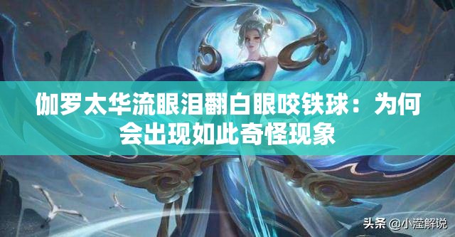 伽罗太华流眼泪翻白眼咬铁球：为何会出现如此奇怪现象