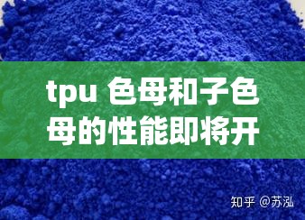 tpu 色母和子色母的性能即将开放：将带来哪些变革与影响