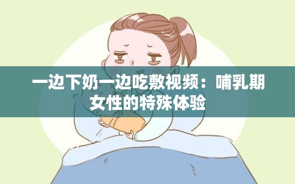 一边下奶一边吃敷视频：哺乳期女性的特殊体验