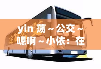 yin 荡～公交～嗯啊～小依：在拥挤的公车里的禁忌之声