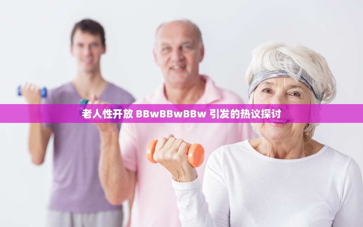 老人性开放 BBwBBwBBw 引发的热议探讨