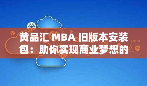 黄品汇 MBA 旧版本安装包：助你实现商业梦想的可靠工具