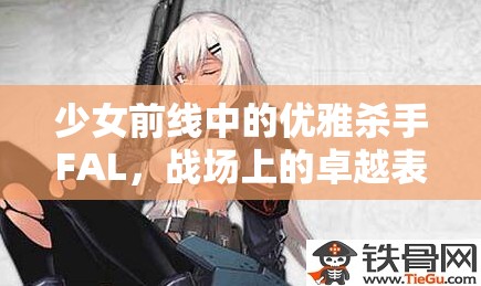 少女前线中的优雅杀手FAL，战场上的卓越表现，值得你全心投入培养