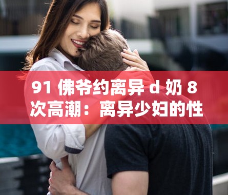 91 佛爷约离异 d 奶 8 次高潮：离异少妇的性福生活