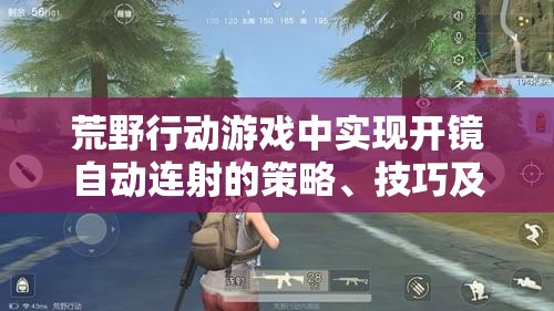 荒野行动游戏中实现开镜自动连射的策略、技巧及其价值最大化指南