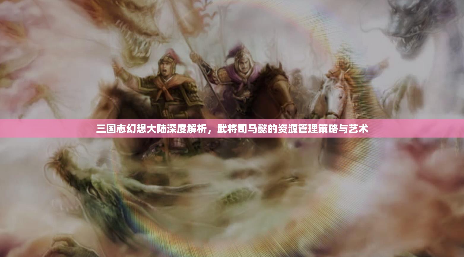 三国志幻想大陆深度解析，武将司马懿的资源管理策略与艺术