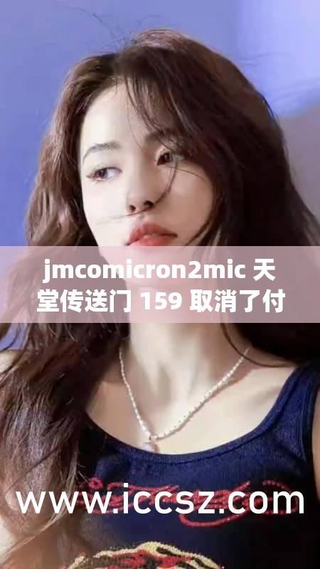 jmcomicron2mic 天堂传送门 159 取消了付费-这真是一个好消息