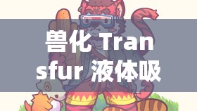 兽化 Transfur 液体吸收：一场神秘而奇幻的变形之旅