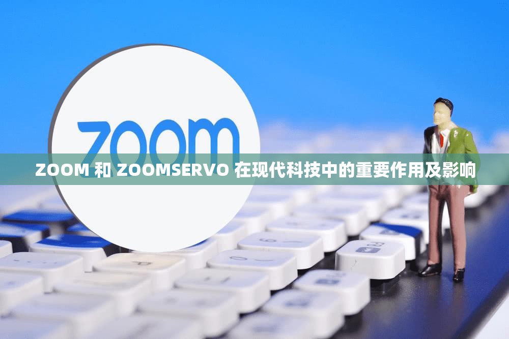 ZOOM 和 ZOOMSERVO 在现代科技中的重要作用及影响