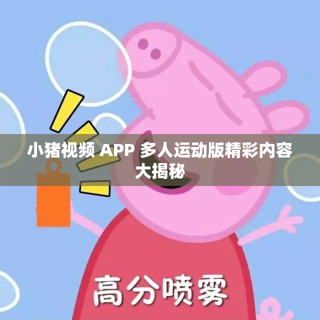 小猪视频 APP 多人运动版精彩内容大揭秘