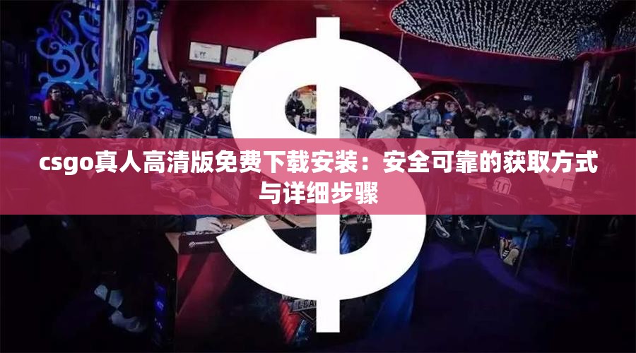 csgo真人高清版免费下载安装：安全可靠的获取方式与详细步骤