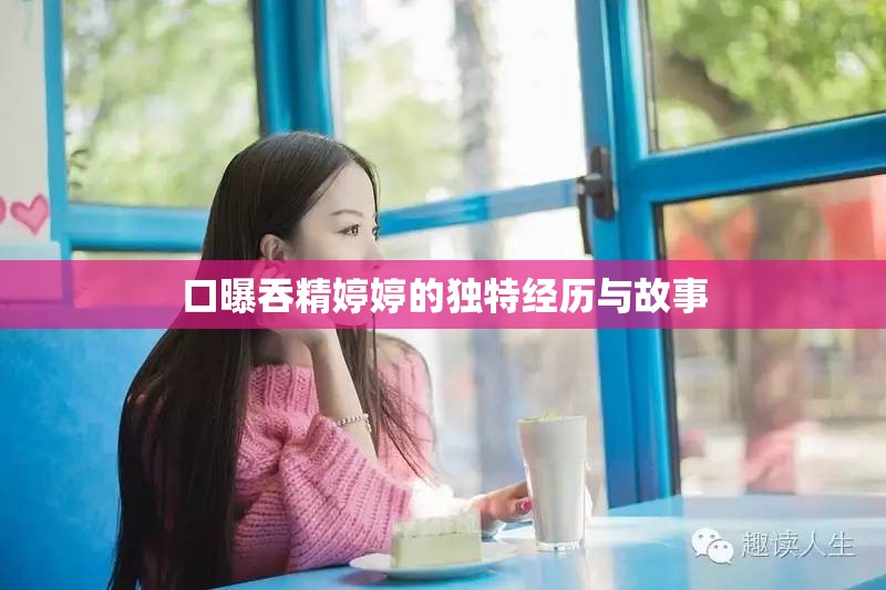 口曝吞精婷婷的独特经历与故事