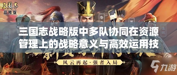 三国志战略版中多队协同在资源管理上的战略意义与高效运用技巧